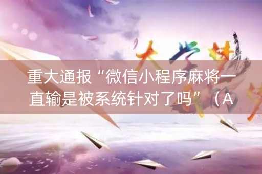 重大通报“微信小程序麻将一直输是被系统针对了吗”（AI辅助胡牌规则)