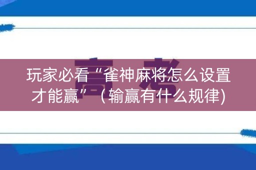 玩家必看“雀神麻将怎么设置才能赢”（输赢有什么规律)