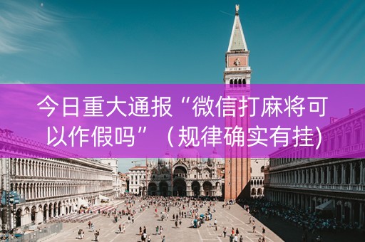 今日重大通报“微信打麻将可以作假吗”（规律确实有挂)