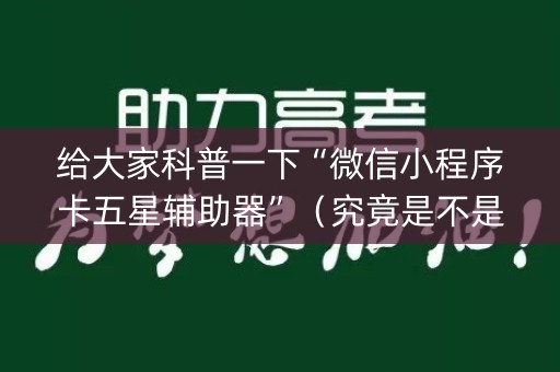 给大家科普一下“微信小程序卡五星辅助器”（究竟是不是有挂)
