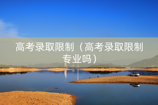 高考录取限制（高考录取限制专业吗）