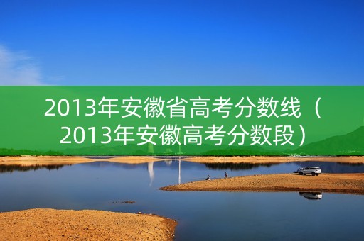 2013年安徽省高考分数线（2013年安徽高考分数段）