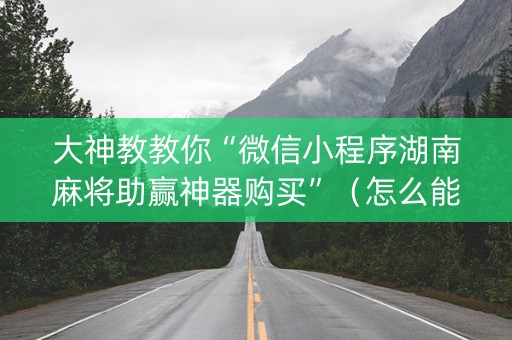大神教教你“微信小程序湖南麻将助赢神器购买”（怎么能调好牌)
