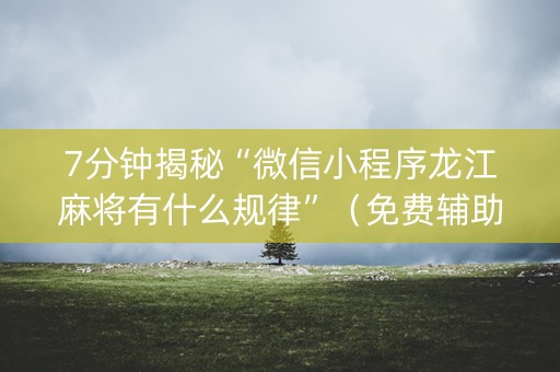 7分钟揭秘“微信小程序龙江麻将有什么规律”（免费辅助)