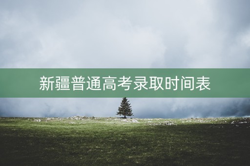 新疆普通高考录取时间表
