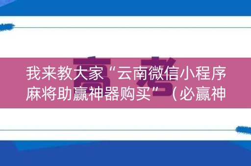 我来教大家“云南微信小程序麻将助赢神器购买”（必赢神器辅助器)