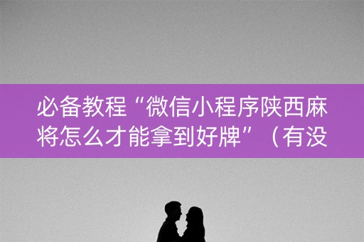 必备教程“微信小程序陕西麻将怎么才能拿到好牌”（有没有猫腻)