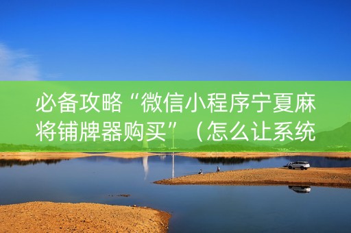 必备攻略“微信小程序宁夏麻将铺牌器购买”（怎么让系统给自己好牌)