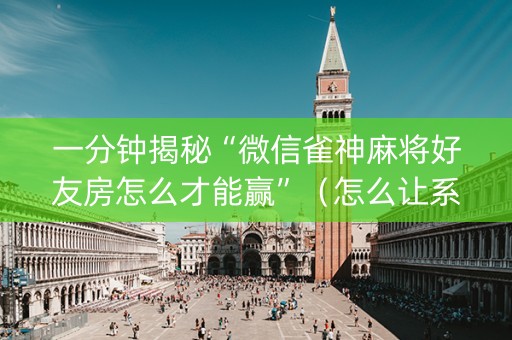 一分钟揭秘“微信雀神麻将好友房怎么才能赢”（怎么让系统给你发好牌)