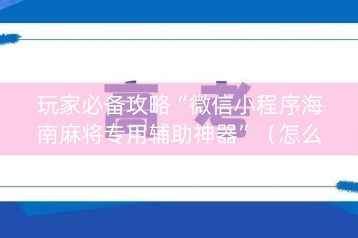 玩家必备攻略“微信小程序海南麻将专用辅助神器”（怎么设置才能赢)