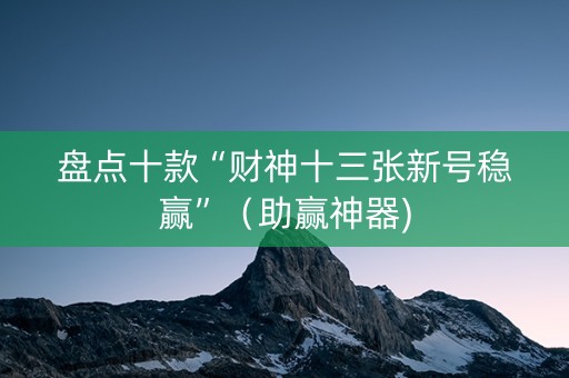 盘点十款“财神十三张新号稳赢”（助赢神器)