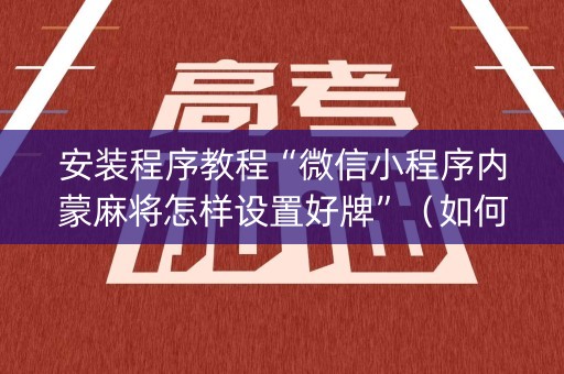 安装程序教程“微信小程序内蒙麻将怎样设置好牌”（如何提高胜率)