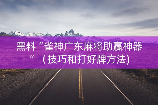 黑料“雀神广东麻将助赢神器”（技巧和打好牌方法)