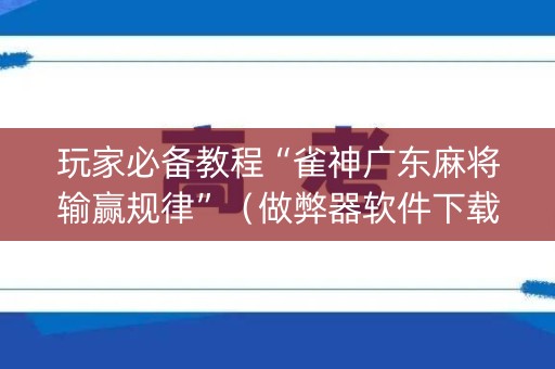 玩家必备教程“雀神广东麻将输赢规律”（做弊器软件下载)