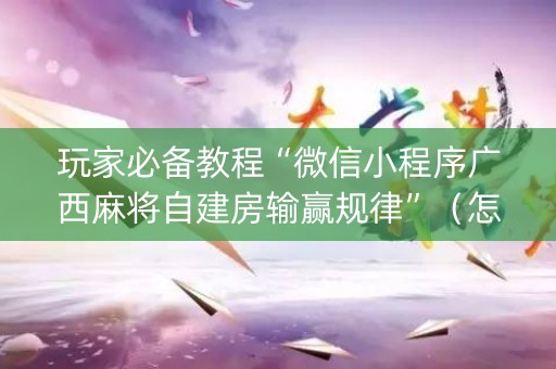 玩家必备教程“微信小程序广西麻将自建房输赢规律”（怎么才会赢)