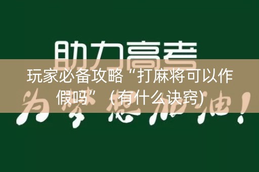 玩家必备攻略“打麻将可以作假吗”（有什么诀窍)