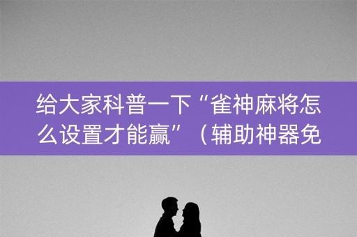 给大家科普一下“雀神麻将怎么设置才能赢”（辅助神器免费)