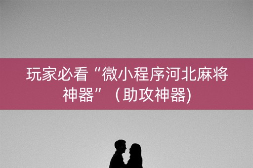 玩家必看“微小程序河北麻将神器”（助攻神器)