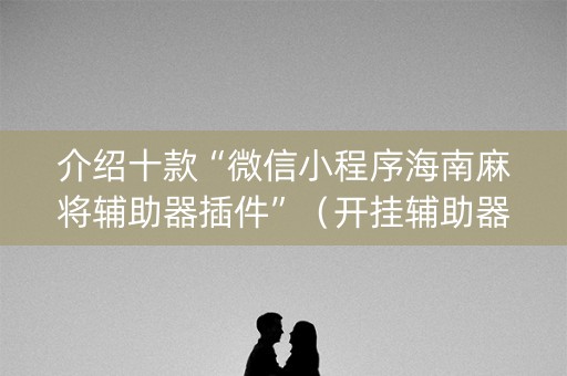 介绍十款“微信小程序海南麻将辅助器插件”（开挂辅助器插件)