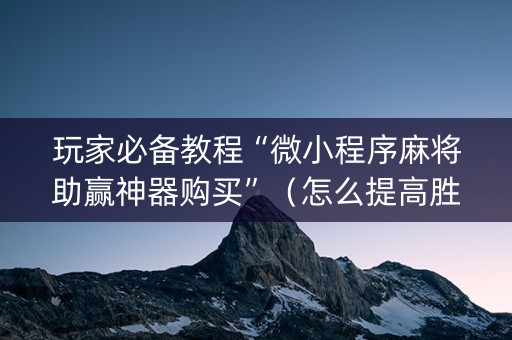 玩家必备教程“微小程序麻将助赢神器购买”（怎么提高胜率)