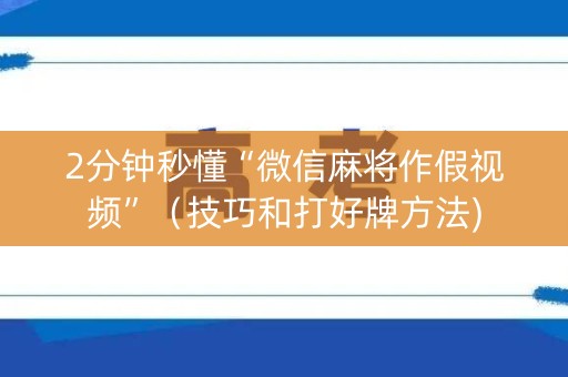 2分钟秒懂“微信麻将作假视频”（技巧和打好牌方法)