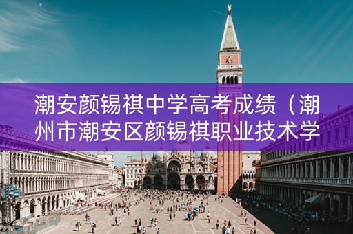 潮安颜锡祺中学高考成绩（潮州市潮安区颜锡祺职业技术学校）