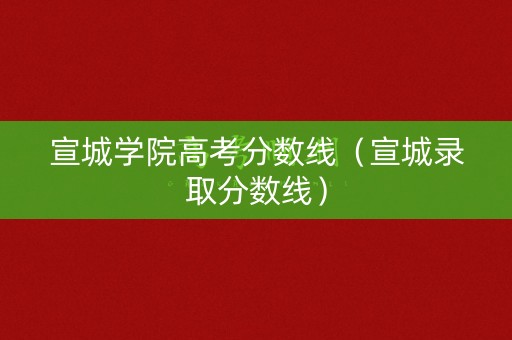 宣城学院高考分数线（宣城录取分数线）