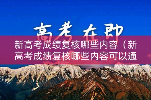新高考成绩复核哪些内容（新高考成绩复核哪些内容可以通过）