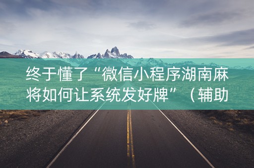 终于懂了“微信小程序湖南麻将如何让系统发好牌”（辅助器插件)