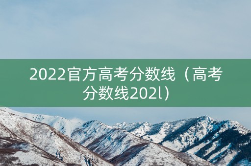 2022官方高考分数线（高考分数线202l）