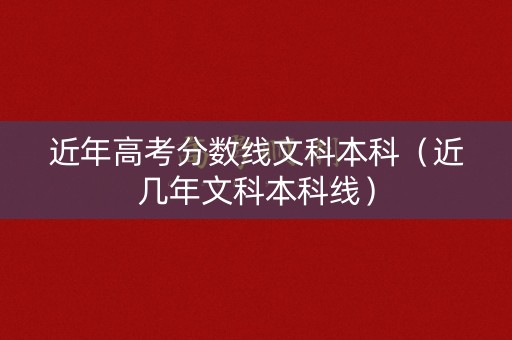 近年高考分数线文科本科（近几年文科本科线）