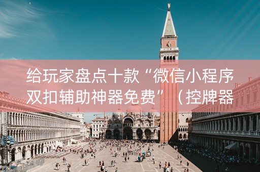 给玩家盘点十款“微信小程序双扣辅助神器免费”（控牌器)