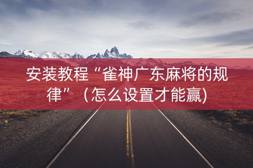 安装教程“雀神广东麻将的规律”（怎么设置才能赢)
