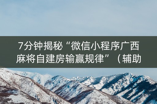7分钟揭秘“微信小程序广西麻将自建房输赢规律”（辅助器插件)