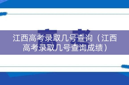 江西高考录取几号查询（江西高考录取几号查询成绩）