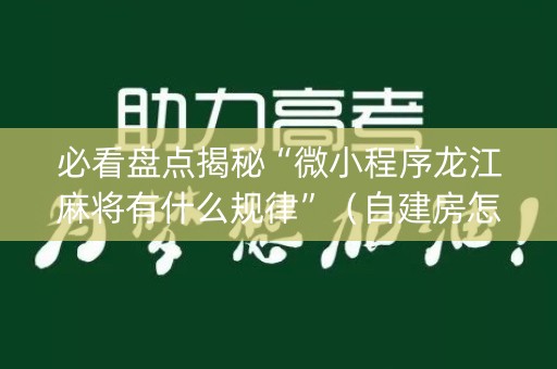 必看盘点揭秘“微小程序龙江麻将有什么规律”（自建房怎么赢)