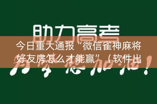 今日重大通报“微信雀神麻将好友房怎么才能赢”（软件出售)