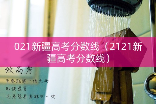 021新疆高考分数线（2121新疆高考分数线）