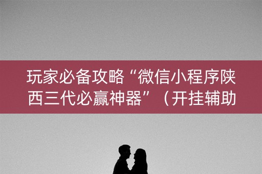 玩家必备攻略“微信小程序陕西三代必赢神器”（开挂辅助脚本)