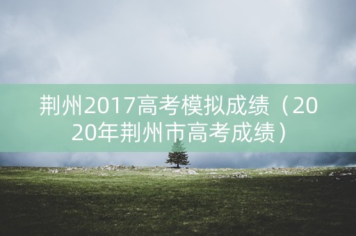 荆州2017高考模拟成绩（2020年荆州市高考成绩）