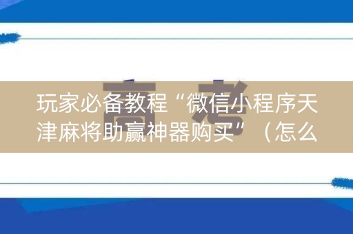 玩家必备教程“微信小程序天津麻将助赢神器购买”（怎么让系统给自己好牌)