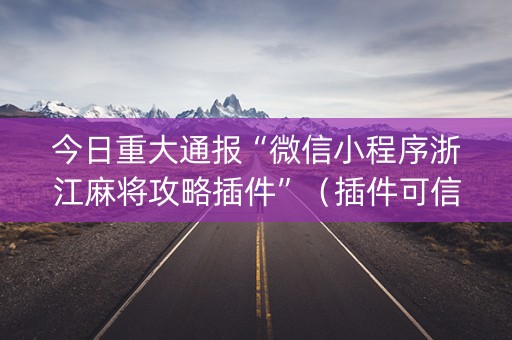 今日重大通报“微信小程序浙江麻将攻略插件”（插件可信吗)