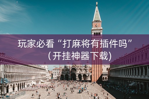 玩家必看“打麻将有插件吗”（开挂神器下载)