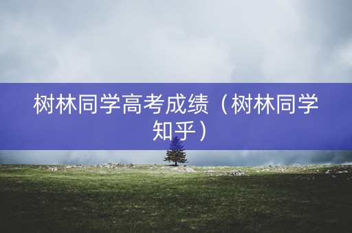 树林同学高考成绩（树林同学 知乎）