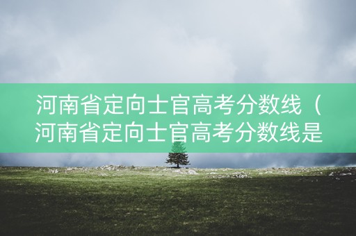 河南省定向士官高考分数线（河南省定向士官高考分数线是多少）