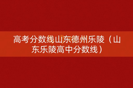 高考分数线山东德州乐陵（山东乐陵高中分数线）