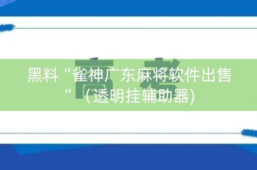 黑料“雀神广东麻将软件出售”（透明挂辅助器)