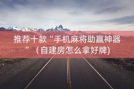 推荐十款“手机麻将助赢神器”（自建房怎么拿好牌)