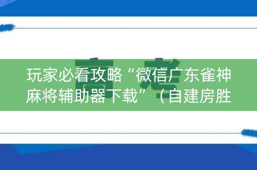 玩家必看攻略“微信广东雀神麻将辅助器下载”（自建房胜负规律)