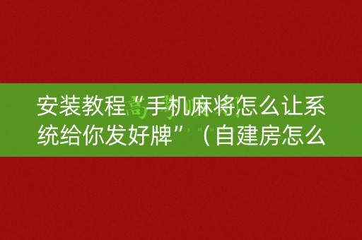 安装教程“手机麻将怎么让系统给你发好牌”（自建房怎么拿好牌)